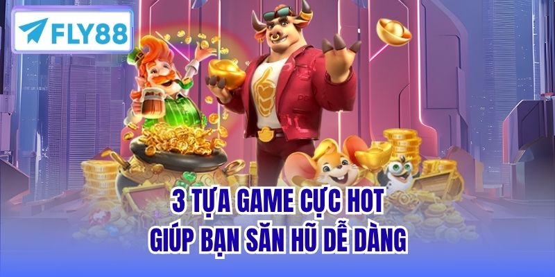 3 tựa game cực hot giúp bạn săn hũ dễ dàng