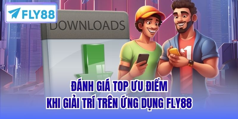 Đánh giá top ưu điểm khi giải trí trên ứng dụng FLY88
