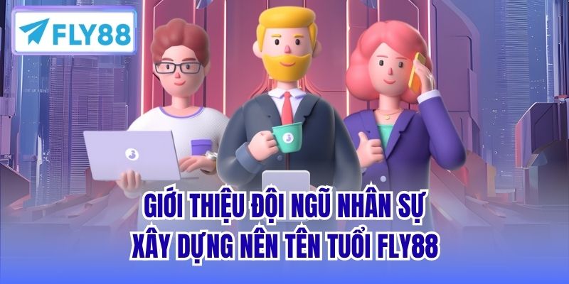 Giới thiệu đội ngũ nhân sự xây dựng nên tên tuổi FLY88