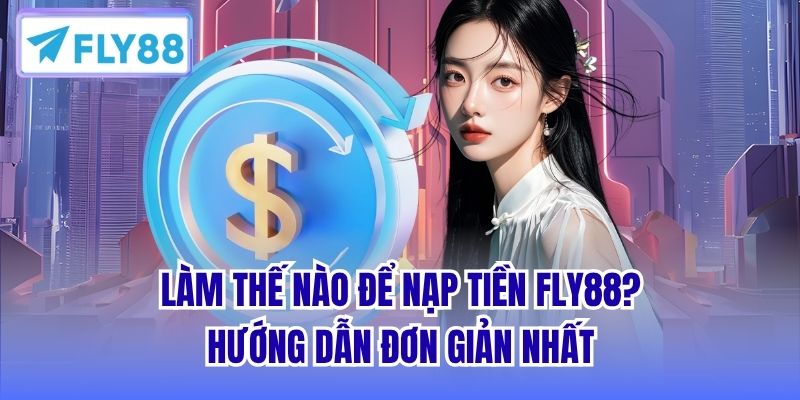 Làm Thế Nào Để Nạp Tiền FLY88? Hướng Dẫn Đơn Giản Nhất